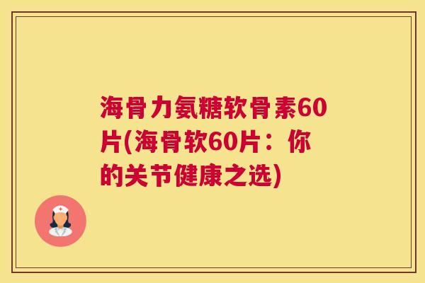 海骨力氨糖软骨素60片(海骨软60片：你的关节健康之选)