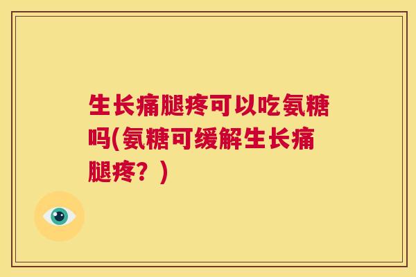 生长痛腿疼可以吃氨糖吗(氨糖可缓解生长痛腿疼？)