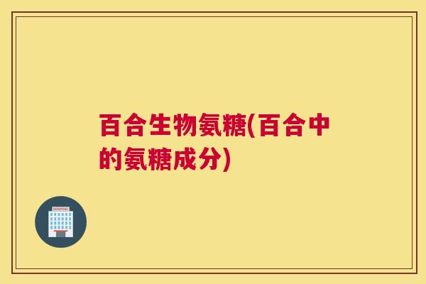 百合生物氨糖(百合中的氨糖成分)