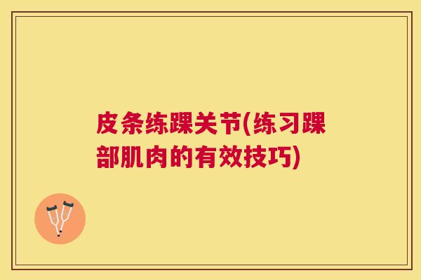 皮条练踝关节(练习踝部肌肉的有效技巧) 皮条练踝关节(练习踝部肌肉的有效技巧)