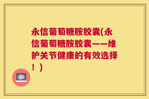 永信葡萄糖胺胶囊(永信葡萄糖胺胶囊——维护关节健康的有效选择！)