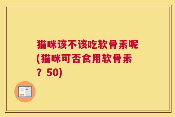 猫咪该不该吃软骨素呢(猫咪可否食用软骨素？50)