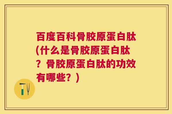 百度百科骨胶原蛋白肽(什么是骨胶原蛋白肽？骨胶原蛋白肽的功效有哪些？)