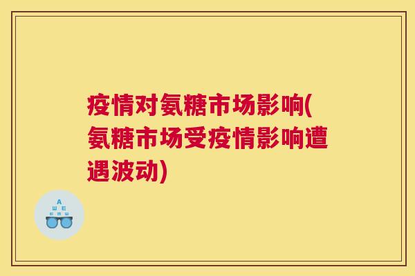 疫情对氨糖市场影响(氨糖市场受疫情影响遭遇波动)