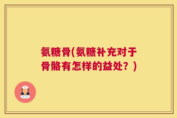 氨糖骨(氨糖补充对于骨骼有怎样的益处?) 氨糖骨(氨糖补充对于骨骼有怎样的益处?)