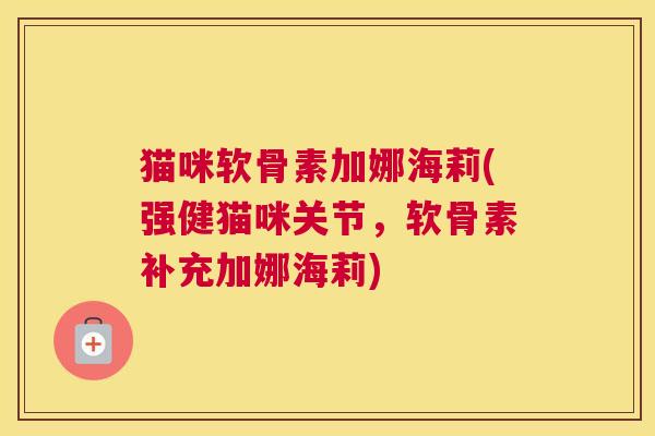 猫咪软骨素加娜海莉(强健猫咪关节，软骨素补充加娜海莉)