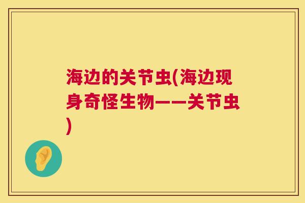 海边的关节虫(海边现身奇怪生物——关节虫)