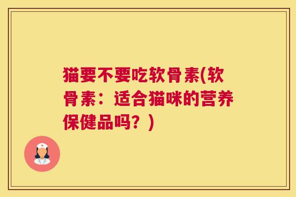 猫要不要吃软骨素(软骨素：适合猫咪的营养保健品吗？)