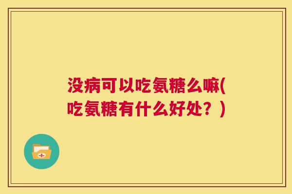 没病可以吃氨糖么嘛(吃氨糖有什么好处？)