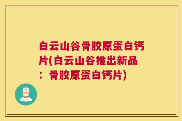 白云山谷骨胶原蛋白钙片(白云山谷推出新品：骨胶原蛋白钙片)
