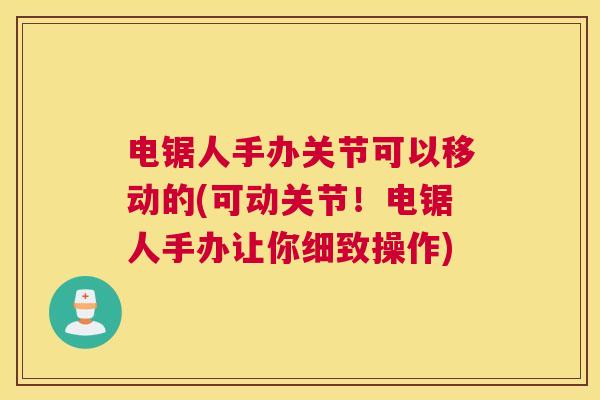 电锯人手办关节可以移动的(可动关节！电锯人手办让你细致操作)