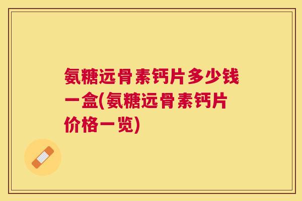 氨糖远骨素钙片多少钱一盒(氨糖远骨素钙片价格一览)