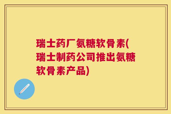 瑞士药厂氨糖软骨素(瑞士制药公司推出氨糖软骨素产品)