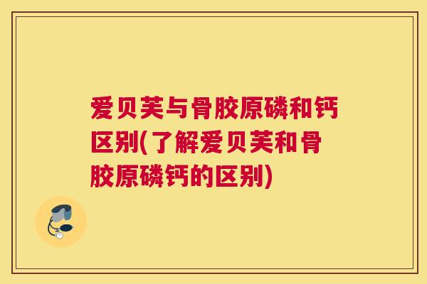 爱贝芙与骨胶原磷和钙区别(了解爱贝芙和骨胶原磷钙的区别)