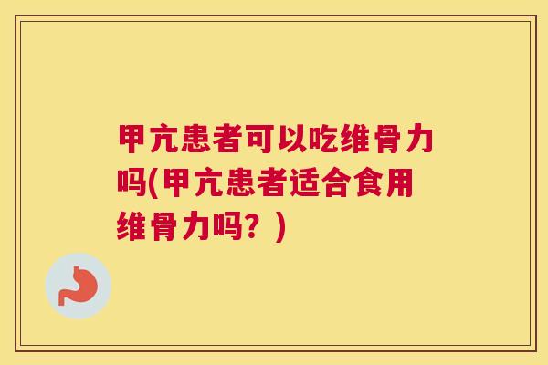 甲亢患者可以吃维骨力吗(甲亢患者适合食用维骨力吗？)
