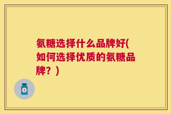 氨糖选择什么品牌好(如何选择优质的氨糖品牌？)
