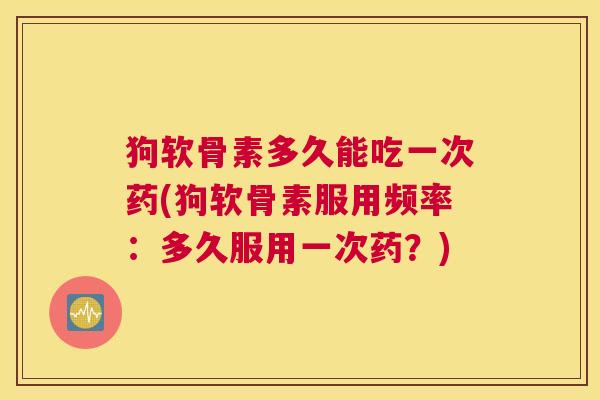 狗软骨素多久能吃一次药(狗软骨素服用频率：多久服用一次药？)