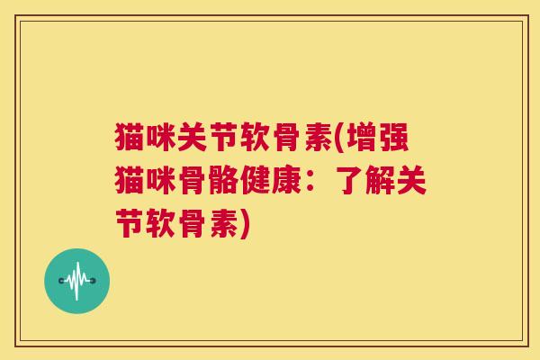 猫咪关节软骨素(增强猫咪骨骼健康：了解关节软骨素)