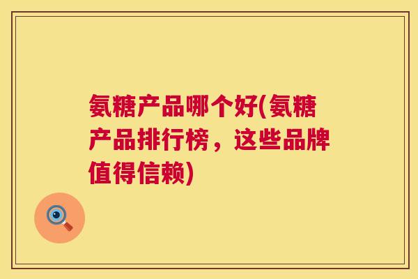 氨糖产品哪个好(氨糖产品排行榜，这些品牌值得信赖)
