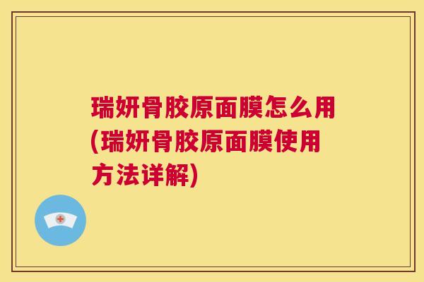 瑞妍骨胶原面膜怎么用(瑞妍骨胶原面膜使用方法详解)
