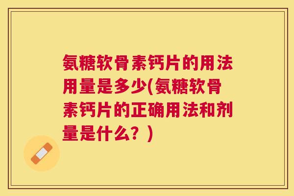 氨糖软骨素钙片的用法用量是多少(氨糖软骨素钙片的正确用法和剂量是什么？)