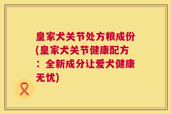 皇家犬关节处方粮成份(皇家犬关节健康配方：全新成分让爱犬健康无忧)
