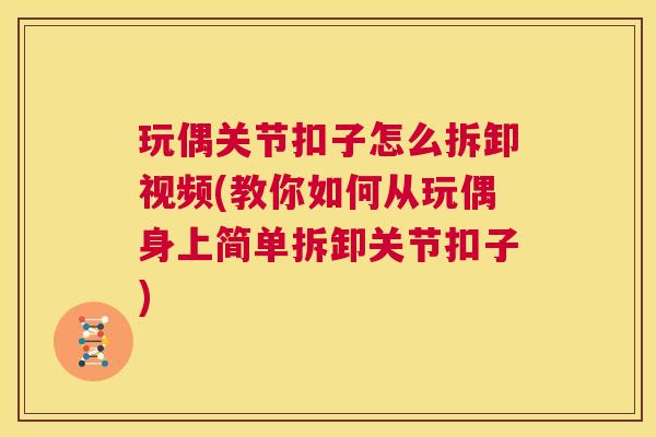 玩偶关节扣子怎么拆卸视频(教你如何从玩偶身上简单拆卸关节扣子)