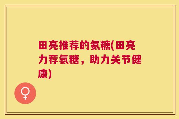 田亮推荐的氨糖(田亮力荐氨糖，助力关节健康)