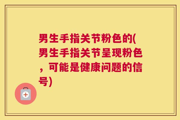 男生手指关节粉色的(男生手指关节呈现粉色，可能是健康问题的信号)