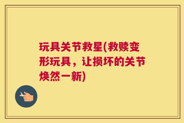 玩具关节救星(救赎变形玩具，让损坏的关节焕然一新)