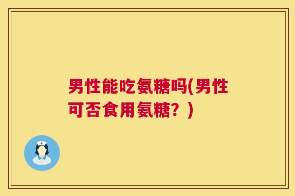 男性能吃氨糖吗(男性可否食用氨糖？)