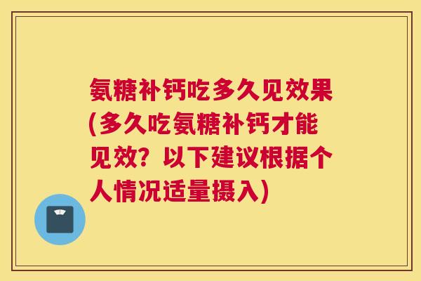 氨糖补钙吃多久见效果(多久吃氨糖补钙才能见效？以下建议根据个人情况适量摄入)