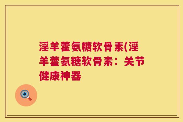 淫羊藿氨糖软骨素(淫羊藿氨糖软骨素：关节健康神器