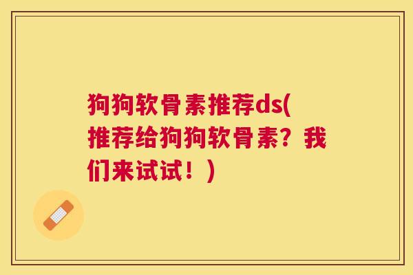 狗狗软骨素推荐ds(推荐给狗狗软骨素？我们来试试！)