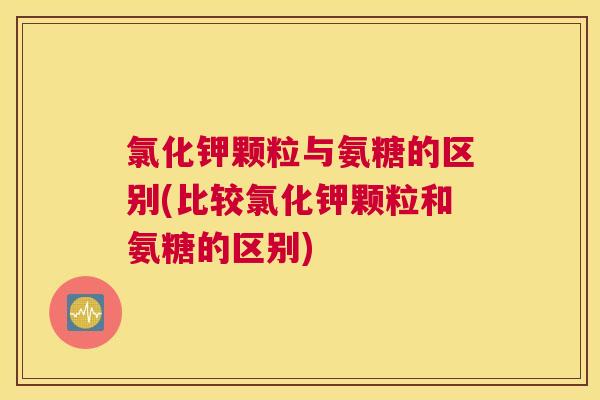 氯化钾颗粒与氨糖的区别(比较氯化钾颗粒和氨糖的区别) 氯化钾颗粒与氨糖的区别(比较氯化钾颗粒和氨糖的区别)