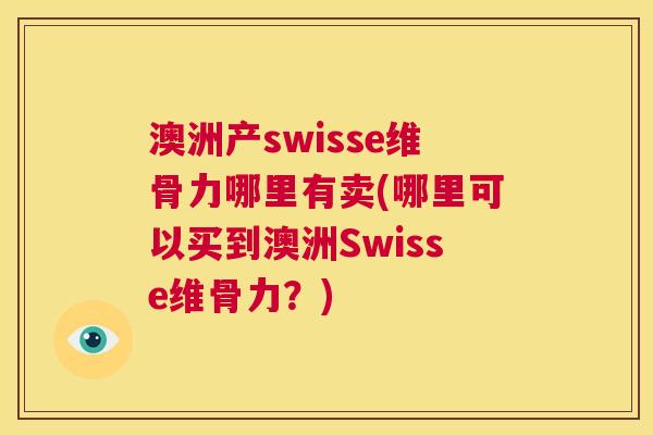 澳洲产swisse维骨力哪里有卖(哪里可以买到澳洲Swisse维骨力?) 澳洲产swisse维骨力哪里有卖(哪里可以买到澳洲Swisse维骨力?)
