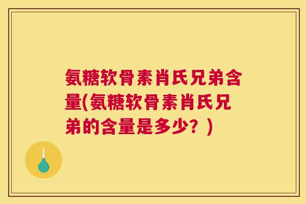 氨糖软骨素肖氏兄弟含量(氨糖软骨素肖氏兄弟的含量是多少?) 氨糖软骨素肖氏兄弟含量(氨糖软骨素肖氏兄弟的含量是多少?)