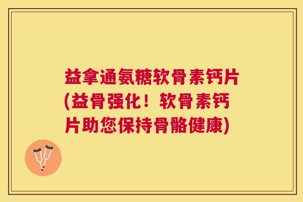 益拿通氨糖软骨素钙片(益骨强化！软骨素钙片助您保持骨骼健康)