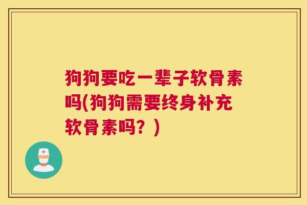 狗狗要吃一辈子软骨素吗(狗狗需要终身补充软骨素吗？)
