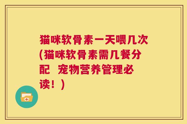 猫咪软骨素一天喂几次(猫咪软骨素需几餐分配  宠物营养管理必读！)
