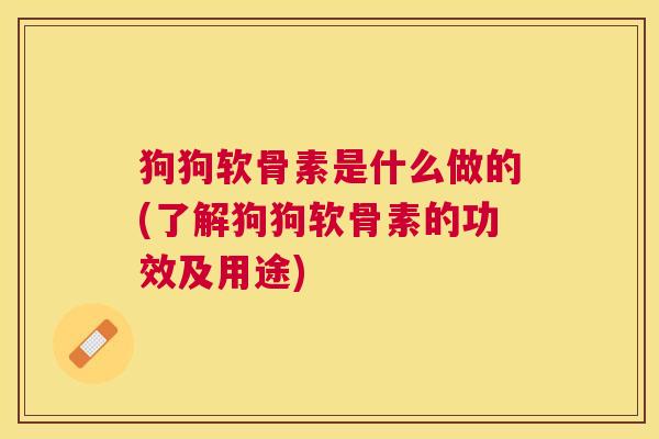 狗狗软骨素是什么做的(了解狗狗软骨素的功效及用途)