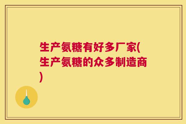 生产氨糖有好多厂家(生产氨糖的众多制造商)