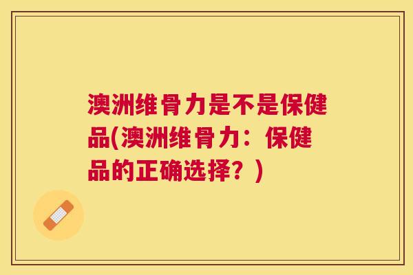 澳洲维骨力是不是保健品(澳洲维骨力：保健品的正确选择？)