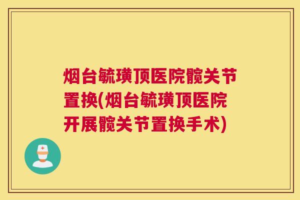 烟台毓璜顶医院髋关节置换(烟台毓璜顶医院开展髋关节置换手术)