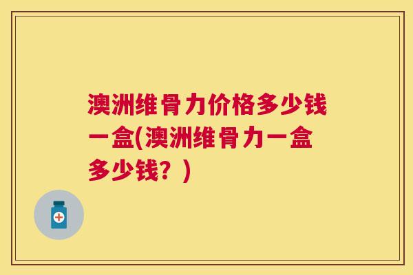 澳洲维骨力价格多少钱一盒(澳洲维骨力一盒多少钱？)