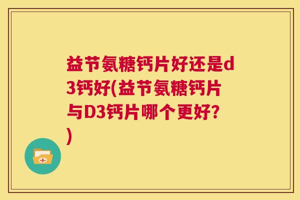 益节氨糖钙片好还是d3钙好(益节氨糖钙片与D3钙片哪个更好？)