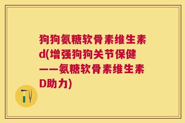 狗狗氨糖软骨素维生素d(增强狗狗关节保健——氨糖软骨素维生素D助力)