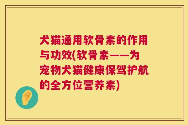 犬猫通用软骨素的作用与功效(软骨素——为宠物犬猫健康保驾护航的全方位营养素)