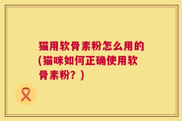 猫用软骨素粉怎么用的(猫咪如何正确使用软骨素粉？)
