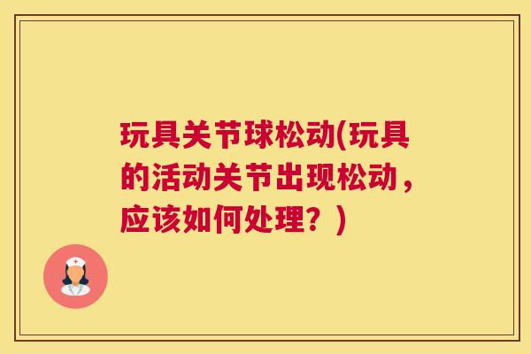 玩具关节球松动(玩具的活动关节出现松动，应该如何处理？)